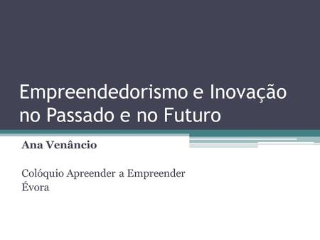 Empreendedorismo e Inovação no Passado e no Futuro Ana Venâncio Colóquio Apreender a Empreender Évora.