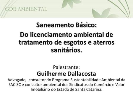 Saneamento Básico: Do licenciamento ambiental de tratamento de esgotos e aterros sanitários. Palestrante: Guilherme Dallacosta Advogado, consultor do.