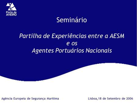 Seminário Partilha de Experiências entre a AESM e os Agentes Portuários Nacionais Lisboa,18 de Setembro de 2006Agência Europeia de Segurança Marítima.