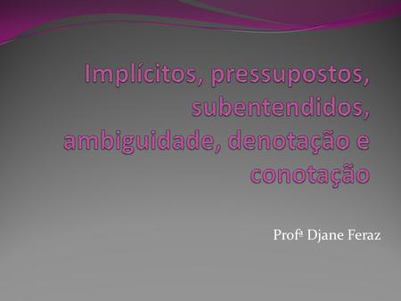 Implícitos, pressupostos, subentendidos, ambiguidade, denotação e conotação Profª Djane Feraz.