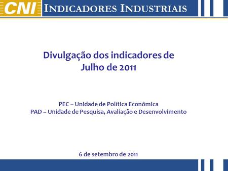 Julho de 2011 Divulgação dos indicadores de Julho de 2011 PEC – Unidade de Política Econômica PAD – Unidade de Pesquisa, Avaliação e Desenvolvimento 6.