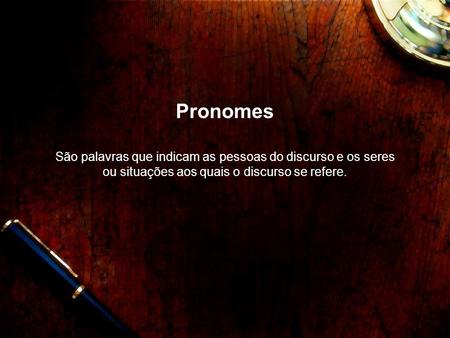 Pronomes São palavras que indicam as pessoas do discurso e os seres ou situações aos quais o discurso se refere.