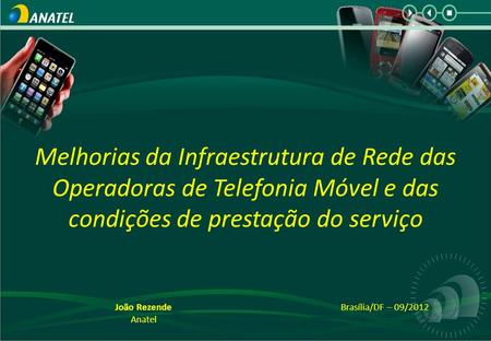 Melhorias da Infraestrutura de Rede das Operadoras de Telefonia Móvel e das condições de prestação do serviço João Rezende Anatel Brasília/DF – 09/2012.