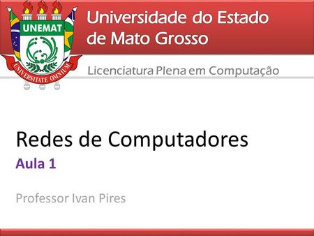 Licenciatura Plena em Computação Redes de Computadores Aula 1 Professor Ivan Pires.