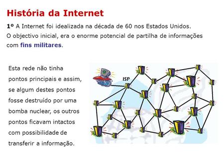 História da Internet 1º A Internet foi idealizada na década de 60 nos Estados Unidos. O objectivo inicial, era o enorme potencial de partilha de informações.