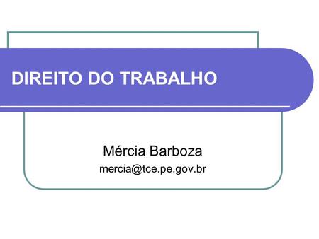 Mércia Barboza mercia@tce.pe.gov.br DIREITO DO TRABALHO Mércia Barboza mercia@tce.pe.gov.br.