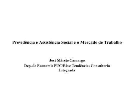Previdência e Assistência Social e o Mercado de Trabalho José Márcio Camargo Dep. de Economia PUC/Rio e Tendências Consultoria Integrada.