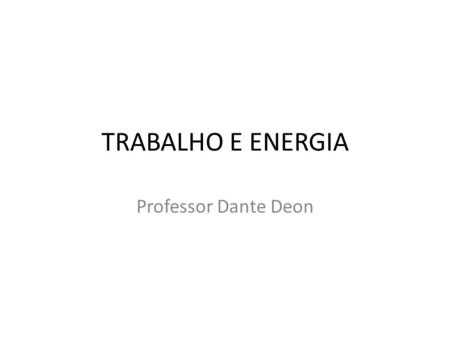 TRABALHO E ENERGIA Professor Dante Deon.