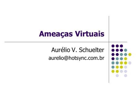 Aurélio V. Schuelter aurelio@hotsync.com.br Ameaças Virtuais Aurélio V. Schuelter aurelio@hotsync.com.br.