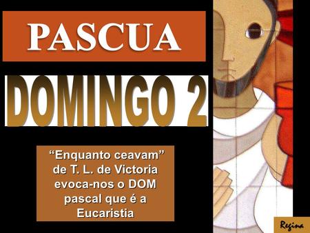 PASCUA DOMINGO 2 “Enquanto ceavam” de T. L. de Victoria evoca-nos o DOM pascal que é a Eucaristia Regina.