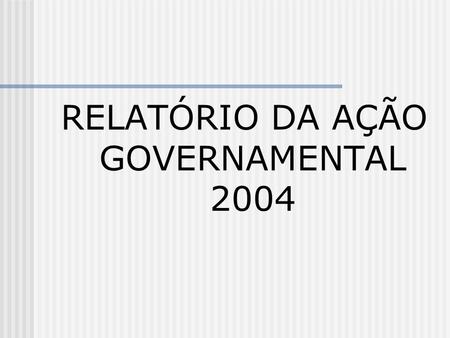 RELATÓRIO DA AÇÃO GOVERNAMENTAL 2004. Relatório da Ação Governamental 2004 Subsidia à Assembléia Legislativa no processo de alocação de recursos, baseado.