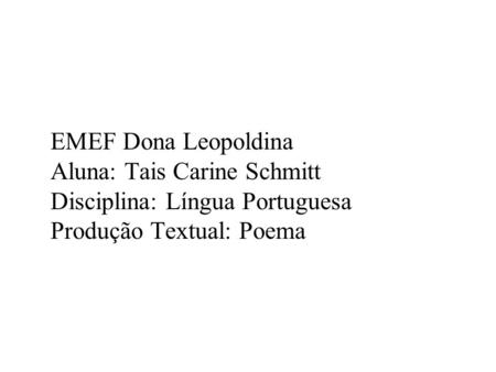 EMEF Dona Leopoldina Aluna: Tais Carine Schmitt Disciplina: Língua Portuguesa Produção Textual: Poema.