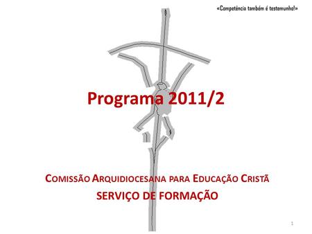Programa 2011/2 C OMISSÃO A RQUIDIOCESANA PARA E DUCAÇÃO C RISTÃ SERVIÇO DE FORMAÇÃO «Competência também é testemunho!» 1.