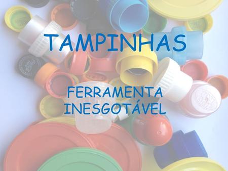TAMPINHAS FERRAMENTA INESGOTÁVEL.