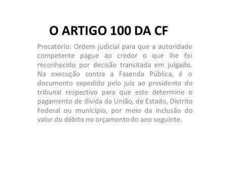 O ARTIGO 100 DA CF Precatório: Ordem judicial para que a autoridade competente pague ao credor o que lhe foi reconhecido por decisão transitada em julgado.
