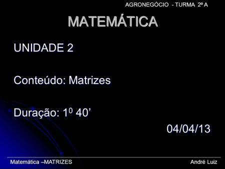 MATEMÁTICA UNIDADE 2 Conteúdo: Matrizes Duração: 10 40’ 04/04/13
