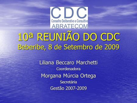 10ª REUNIÃO DO CDC Beberibe, 8 de Setembro de 2009 Liliana Beccaro Marchetti Coordenadora Morgana Múrcia Ortega Secretária Gestão 2007-2009.