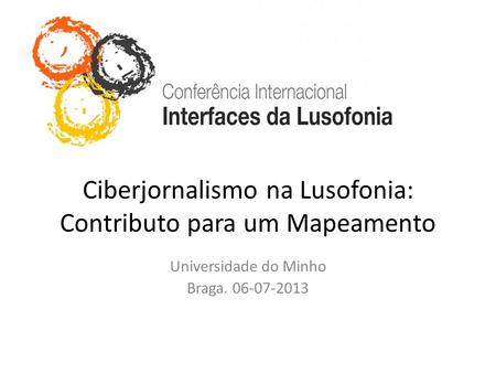 Ciberjornalismo na Lusofonia: Contributo para um Mapeamento Universidade do Minho Braga. 06-07-2013.