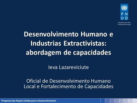 Desenvolvimento Humano e Industrias Extractivistas: abordagem de capacidades Ieva Lazareviciute Oficial de Desenvolvimento Humano Local e Fortalecimento.