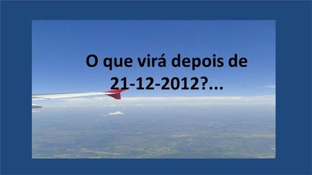 O que virá depois de 21-12-2012?....