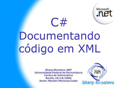 C# Documentando código em XML Sharp Shooters.NET Universidade Federal de Pernambuco Centro de Informática Recife, 10/10/2002 Autor: Marden Menezes Costa.