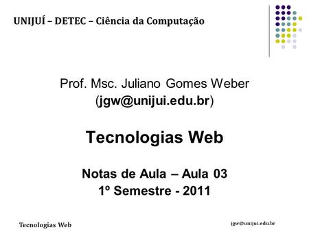 Tecnologias Web Prof. Msc. Juliano Gomes Weber Tecnologias Web Notas de Aula – Aula 03 1º Semestre - 2011 UNIJUÍ