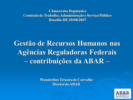 Câmara dos Deputados Comissão de Trabalho, Administração e Serviço Público Brasília-DF, 30/08/2007 Gestão de Recursos Humanos nas Agências Reguladoras.
