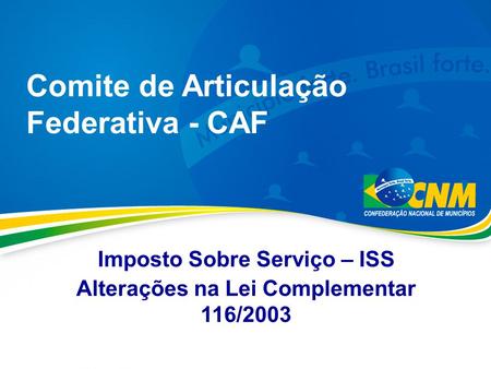Comite de Articulação Federativa - CAF Imposto Sobre Serviço – ISS Alterações na Lei Complementar 116/2003.