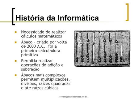 História da Informática Necessidade de realizar cálculos matemáticos Ábaco – criado por volta de 2000 A.C., foi a primeira.