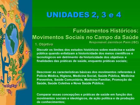 UNIDADES 2, 3 e 4 Fundamentos Históricos: Movimentos Sociais no Campo da Saúde Responsável: Jairnilson Paim (ISC) 1. Objetivo Discutir os.