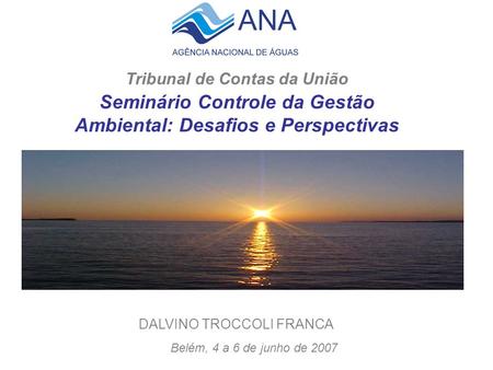 Tribunal de Contas da União Seminário Controle da Gestão Ambiental: Desafios e Perspectivas DALVINO TROCCOLI FRANCA Belém, 4 a 6 de junho de 2007.