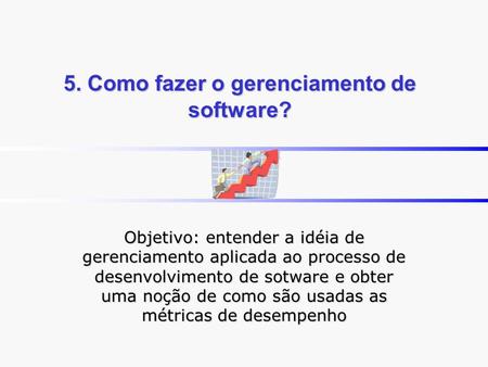 5. Como fazer o gerenciamento de software? Objetivo: entender a idéia de gerenciamento aplicada ao processo de desenvolvimento de sotware e obter uma noção.