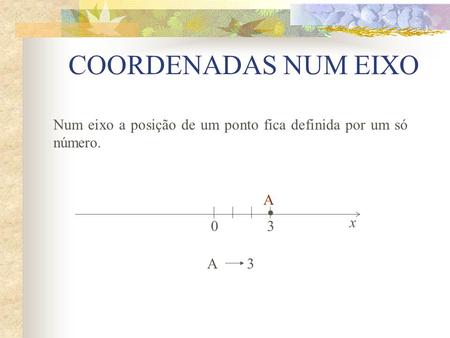 COORDENADAS NUM EIXO Num eixo a posição de um ponto fica definida por um só número. A • x 3 A 3.