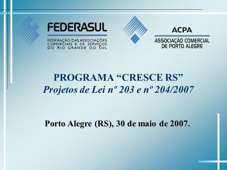 PROGRAMA CRESCE RS Projetos de Lei nº 203 e nº 204/2007 Porto Alegre (RS), 30 de maio de 2007.