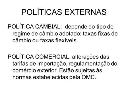 POLÍTICAS EXTERNAS POLÍTICA CAMBIAL: depende do tipo de regime de câmbio adotado: taxas fixas de câmbio ou taxas flexíveis. POLÍTICA COMERCIAL: alterações.