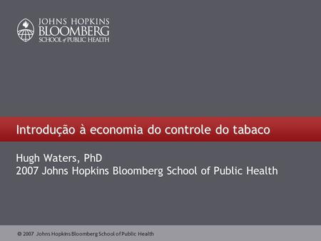 2007 Johns Hopkins Bloomberg School of Public Health Introdução à economia do controle do tabaco Hugh Waters, PhD 2007 Johns Hopkins Bloomberg School of.