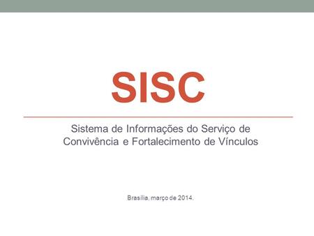 SISC Sistema de Informações do Serviço de Convivência e Fortalecimento de Vínculos Brasília, março de 2014.