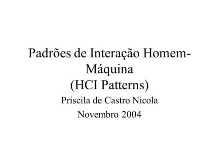 Padrões de Interação Homem- Máquina (HCI Patterns) Priscila de Castro Nicola Novembro 2004.