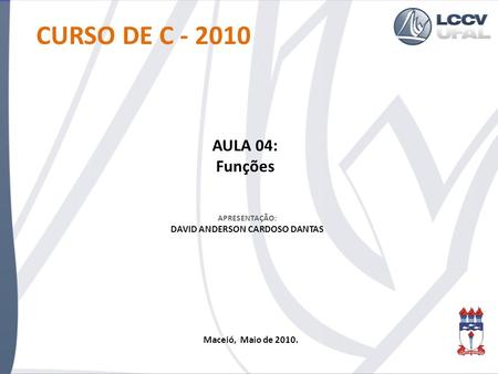 APRESENTAÇÃO: DAVID ANDERSON CARDOSO DANTAS CURSO DE C - 2010 AULA 04: Funções Maceió, Maio de 2010.