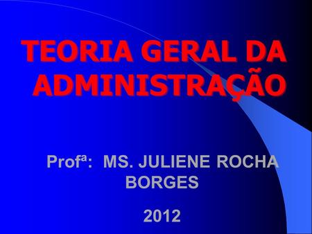 TEORIA GERAL DA ADMINISTRAÇÃO Profª: MS. JULIENE ROCHA BORGES