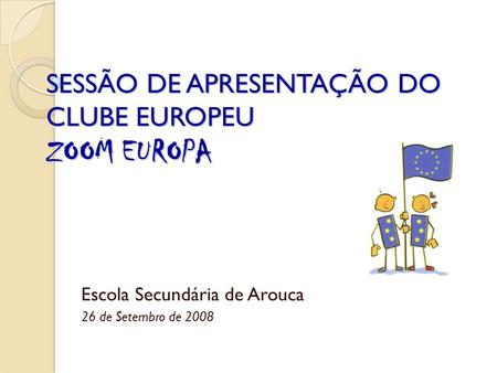 SESSÃO DE APRESENTAÇÃO DO CLUBE EUROPEU ZOOM EUROPA Escola Secundária de Arouca 26 de Setembro de 2008.