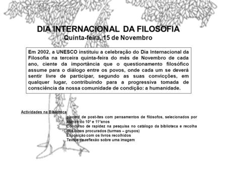 DIA INTERNACIONAL DA FILOSOFIA Quinta-feira, 15 de Novembro Em 2002, a UNESCO instituiu a celebração do Dia Internacional da Filosofia na terceira quinta-feira.