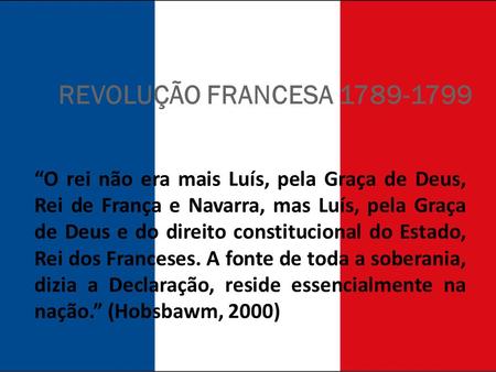 REVOLUÇÃO FRANCESA 1789-1799 “O rei não era mais Luís, pela Graça de Deus, Rei de França e Navarra, mas Luís, pela Graça de Deus e do direito constitucional.