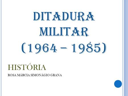 DITADURA MILITAR (1964 – 1985) HISTÓRIA ROSA MÁRCIA SIMONÁGIO GRANA.
