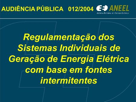 AUDIÊNCIA PÚBLICA 012/2004 Regulamentação dos Sistemas Individuais de Geração de Energia Elétrica com base em fontes intermitentes.