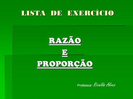 LISTA DE EXERCÍCIO RAZÃO E PROPORÇÃO Professor: Rivaildo Alves.