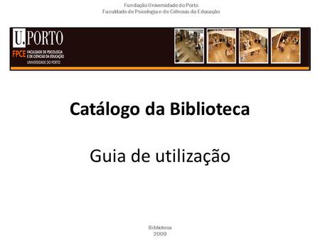 Catálogo da Biblioteca Guia de utilização Fundação Universidade do Porto Faculdade de Psicologia e de Ciências da Educação Biblioteca 2009.