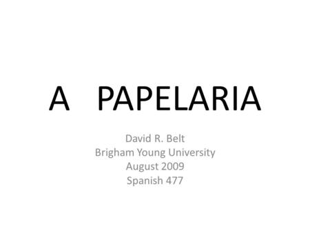 A PAPELARIA David R. Belt Brigham Young University August 2009 Spanish 477.