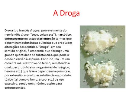 A Droga Droga (do francês drogue, provavelmente do neerlandês droog, seco, coisa seca), narcótico, entorpecente ou estupefaciente são termos que denominam.