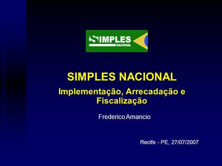 Recife - PE, 27/07/2007 Frederico Amancio SIMPLES NACIONAL Implementação, Arrecadação e Fiscalização.